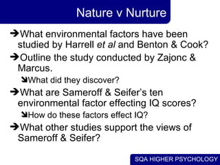 Nature v Nurture What environmental factors have been studied by Harrell  et al  and Benton & Cook? Outline the study conducted by Zajonc & Marcus. What did they discover? What are Sameroff & Seifer’s ten environmental factor effecting IQ scores? How do these factors effect IQ? What other studies support the views of Sameroff & Seifer? 