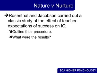 Nature v Nurture Rosenthal and Jacobson carried out a classic study of the effect of teacher expectations of success on IQ. Outline their procedure. What were the results? 