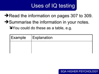 Uses of IQ testing Read the information on pages 307 to 309. Summarise the information in your notes. You could do these as a table, e.g. Explanation Example 