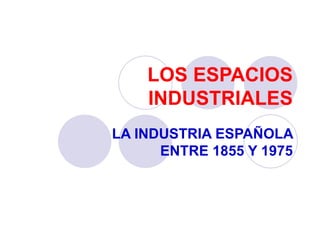 LOS ESPACIOS INDUSTRIALES LA INDUSTRIA ESPAÑOLA ENTRE 1855 Y 1975 
