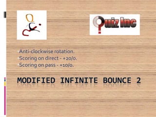 •Anti-clockwise rotation.
•Scoring on direct - +20/0.
•Scoring on pass - +10/0.

MODIFIED INFINITE BOUNCE 2

 
