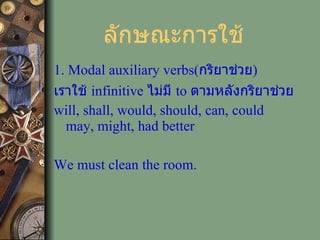 ลักษณะการใช้ 1. Modal auxiliary verbs( กริยาช่วย ) เราใช้  infinitive  ไม่มี  to  ตามหลังกริยาช่วย  will, shall, would, should, can, could  may, might, had better We must clean the room. 