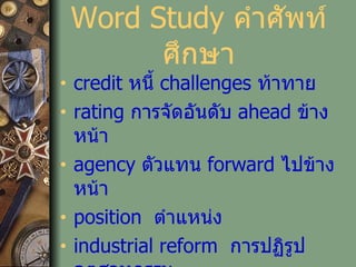 Word Study  คำศัพท์ศึกษา credit  หนี้   challenges   ท้าทาย   rating  การจัดอันดับ   ahead   ข้างหน้า   agency  ตัวแทน   forward  ไปข้างหน้า position   ตำแหน่ง   industrial reform   การปฏิรูปอุตสาหกรรม light  แสง   measures  มาตรการ 