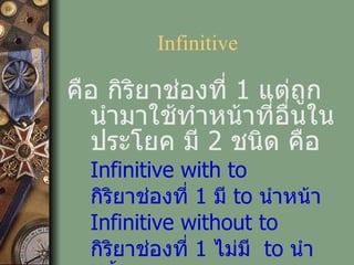 Infinitive คือ กิริยาช่องที่  1  แต่ถูกนำมาใช้ทำหน้าที่อื่นในประโยค มี  2  ชนิด คือ Infinitive with to กิริยาช่องที่  1  มี  to  นำหน้า Infinitive without to กิริยาช่องที่  1  ไม่มี  to  นำหน้า 