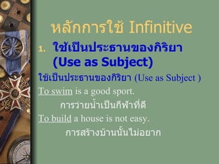 หลักการใช้  Infinitive ใช้เป็นประธานของกิริยา  (Use as Subject) ใช้เป็นประธานของกิริยา   (Use as Subject ) To swim  is a good sport. การว่ายน้ำเป็นกีฬาที่ดี To build  a house is not easy. การสร้างบ้านนั้นไม่อยาก 