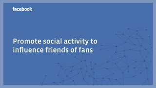 Promote social activity to
inﬂuence friends of fans
 