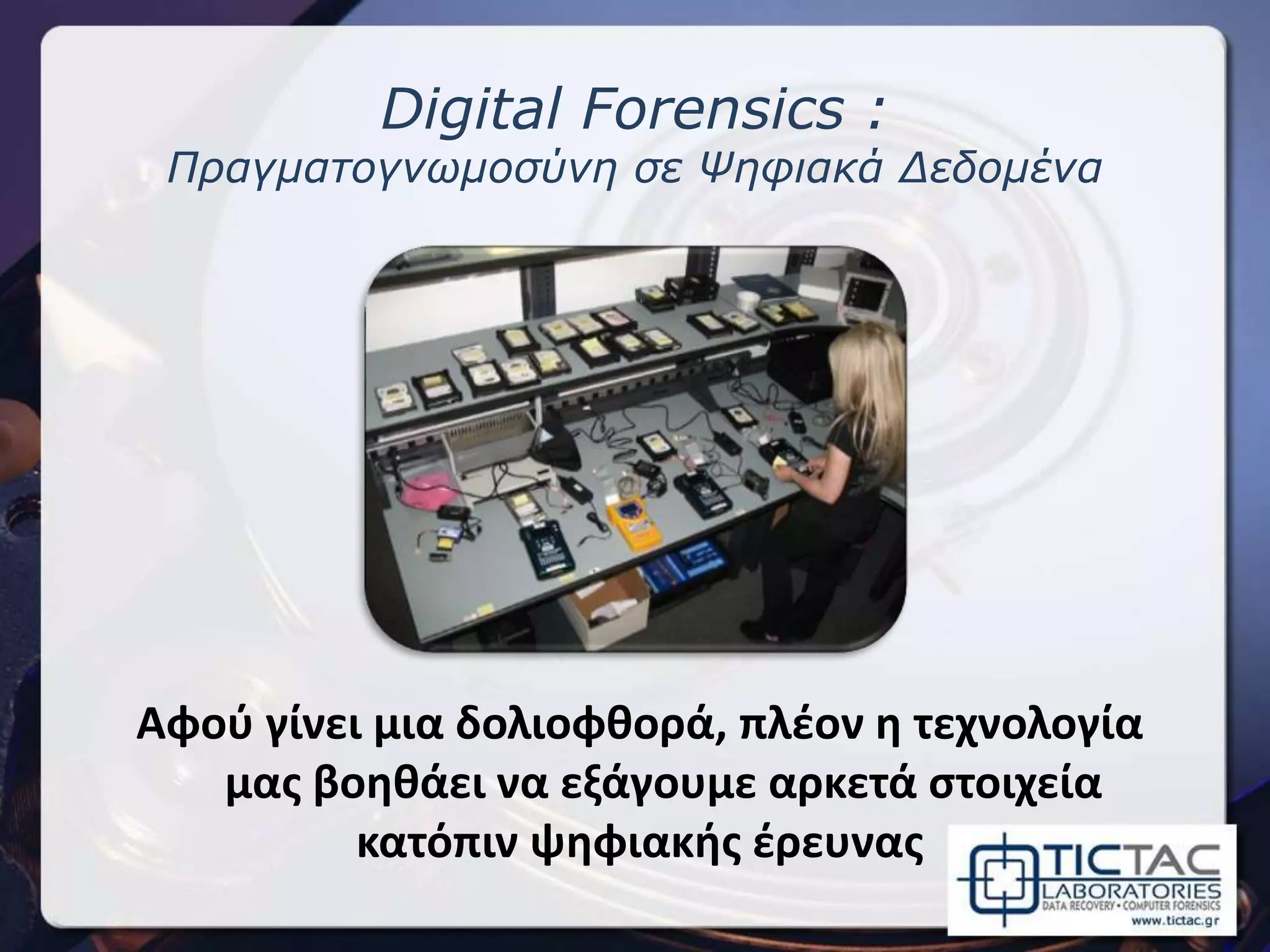 Digital Forensics :
Πραγματογνωμοσύνη σε Ψηφιακά Δεδομένα
Αφού γίνει μια δολιοφθορά, πλέον η τεχνολογία
μας βοηθάει να εξάγουμε αρκετά στοιχεία
κατόπιν ψηφιακής έρευνας
 