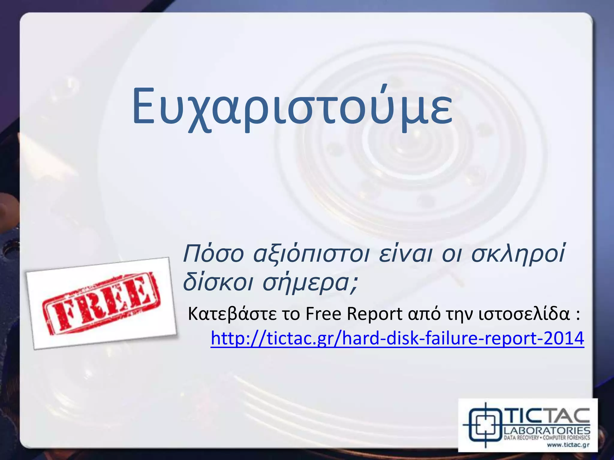 Πόσο αξιόπιστοι είναι οι σκληροί
δίσκοι σήμερα;
Ευχαριστούμε
Κατεβάστε το Free Report από την ιστοσελίδα :
http://tictac.gr/hard-disk-failure-report-2014
 