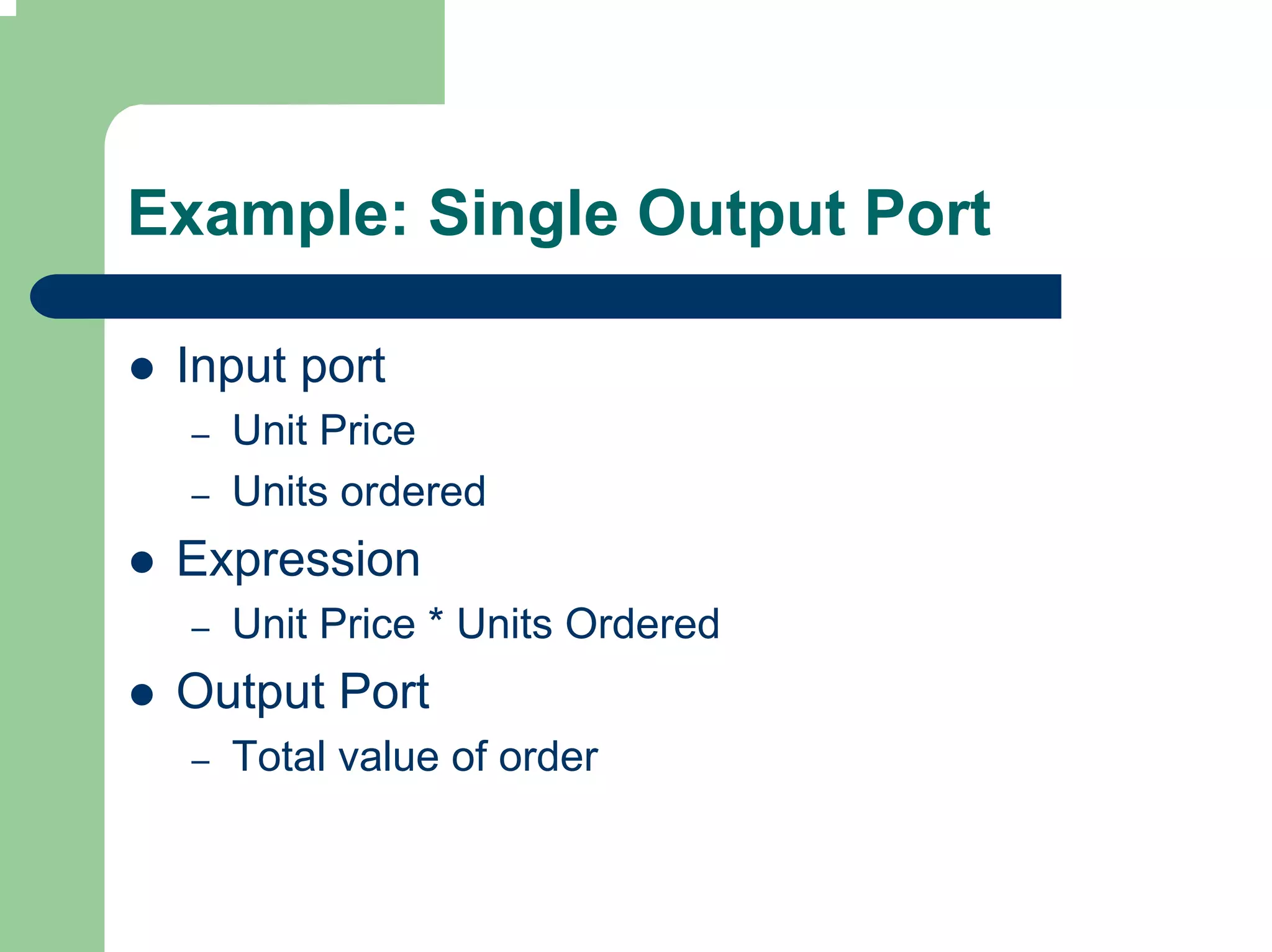 Example: Single Output Port

 Input port
  –   Unit Price
  –   Units ordered
 Expression
  –   Unit Price * Units Ordered
 Output Port
  –   Total value of order
 