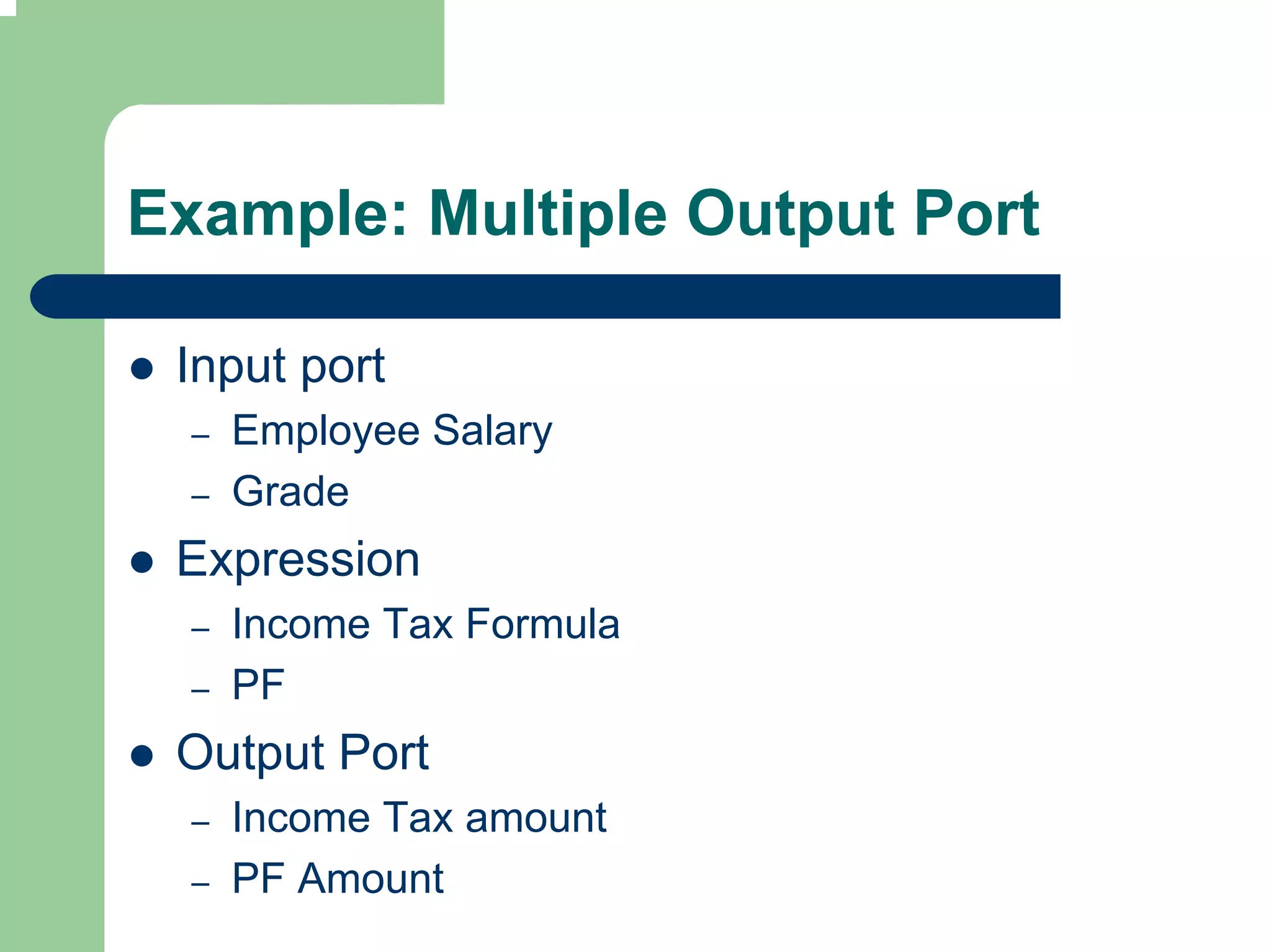 Example: Multiple Output Port

 Input port
  –   Employee Salary
  –   Grade
 Expression
  –   Income Tax Formula
  –   PF
 Output Port
  –   Income Tax amount
  –   PF Amount
 