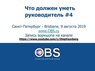 Что должен уметь
руководитель #4
Санкт-Петербург - Brisbane, 9 августа 2019
www.OBS.ru
Запись воркшопа на канале
https://www.youtube.com/c/OlegVaynberg
 