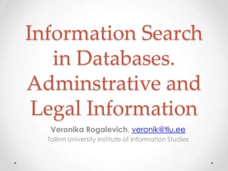 Information Search
   in Databases.
Adminstrative and
 Legal Information
   Veronika Rogalevich, veronik@tlu.ee
  Tallinn University Institute of Information Studies
 