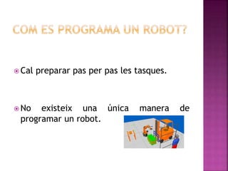  Cal preparar pas per pas les tasques.
 No existeix una única manera de
programar un robot.
 
