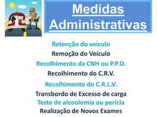 Medidas
    Administrativas
     Retenção do veículo
     Remoção do Veículo
Recolhimento da CNH ou P.P.D.
   Recolhimento do C.R.V.
   Recolhimento do C.R.L.V.
Transbordo de Excesso de carga
 Teste de alcoolemia ou perícia
  Realização de Novos Exames
 