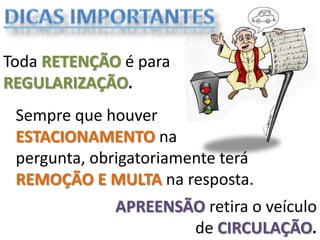 Toda RETENÇÃO é para
REGULARIZAÇÃO.
 Sempre que houver
 ESTACIONAMENTO na
 pergunta, obrigatoriamente terá
 REMOÇÃO E MULTA na resposta.
             APREENSÃO retira o veículo
                     de CIRCULAÇÃO.
 
