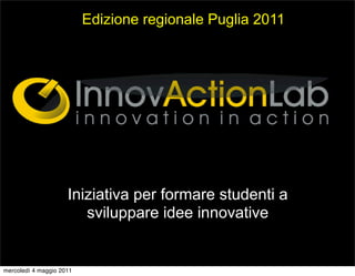 Edizione regionale Puglia 2011




                     Iniziativa per formare studenti a
                        sviluppare idee innovative


mercoledì 4 maggio 2011
 