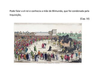 Pode falar a el-rei e conhecia a mãe de Blimunda, que foi condenada pela
Inquisição,
                                                                (Cap. VI)
 
