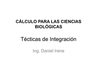 CÁLCULO PARA LAS CIENCIAS
BIOLÓGICAS
Técticas de Integración
Ing. Daniel Irene
 