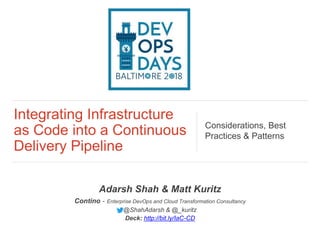 Integrating Infrastructure
as Code into a Continuous
Delivery Pipeline
Considerations, Best
Practices & Patterns
Adarsh Shah & Matt Kuritz
Contino - Enterprise DevOps and Cloud Transformation Consultancy
@ShahAdarsh & @_kuritz
Deck: http://bit.ly/IaC-CD
 