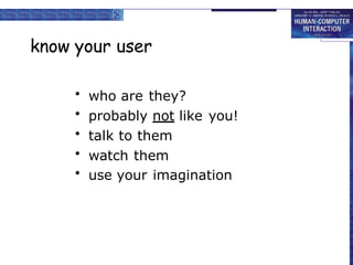 know your user
• who are they?
• probably not like you!
• talk to them
• watch them
• use your imagination
 