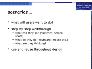scenarios …
• what will users want to do?
• step-by-step walkthrough
– what can they see (sketches, screen
shots)
– what do they do (keyboard, mouse etc.)
– what are they thinking?
• use and reuse throughout design
 