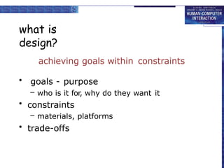 what is
design?
achieving goals within constraints
• goals - purpose
– who is it for, why do they want it
• constraints
– materials, platforms
• trade-offs
 