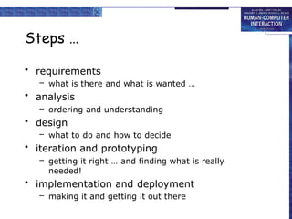 Steps …
• requirements
– what is there and what is wanted …
• analysis
– ordering and understanding
• design
– what to do and how to decide
• iteration and prototyping
– getting it right … and finding what is really
needed!
• implementation and deployment
– making it and getting it out there
 