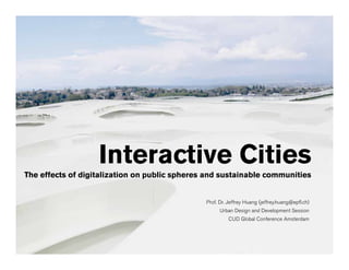 Interactive Cities
The effects of digitalization on public spheres and sustainable communities


                                               Prof. Dr. Jeffrey Huang (jeffrey.huang@epfl.ch)
                                                     Urban Design and Development Session
                                                         CUD Global Conference Amsterdam
 