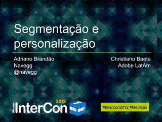 #Intercon2012 #Metricas




Segmentação e
personalização
Adriano Brandão       Christiano Baeta
Navegg                  Adobe LatAm
@navegg




                  #Intercon2012 #Metricas
 