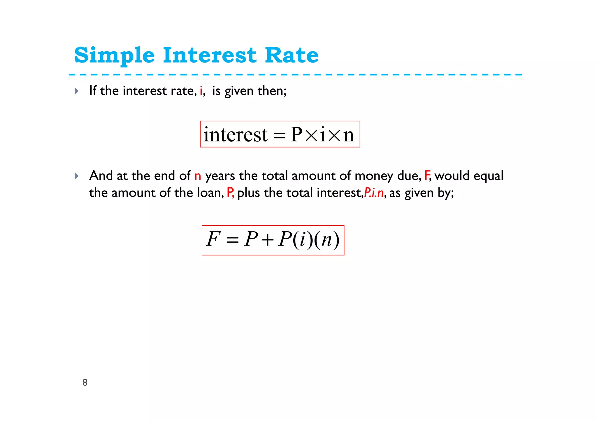 Simple Interest Rate
8
If the interest rate, i, is given then;
And at the end of n years the total amount of money due, F, would equal
the amount of the loan, P, plus the total interest,P.i.n, as given by;
niPinterest ××=
))(( niPPF +=
 