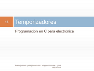 14 Temporizadores 
Programación en C para electrónica 
Interrupciones y temporizadores- Programación en C para 
electrónica 
 