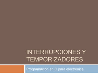 INTERRUPCIONES Y 
TEMPORIZADORES 
Programación en C para electrónica 
 