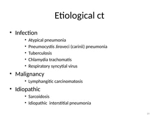 19
Etiological ct
• Infection
• Atypical pneumonia
• Pneumocystis Jiroveci (carinii) pneumonia
• Tuberculosis
• Chlamydia trachomatis
• Respiratory syncytial virus
• Malignancy
• Lymphangitic carcinomatosis
• Idiopathic
• Sarcoidosis
• Idiopathic interstitial pneumonia
 