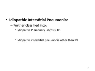 21
• Idiopathic Interstitial Pneumonia:
– Further classified into:
• Idiopathic Pulmonary Fibrosis: IPF
• Idiopathic interstitial pneumonia other than IPF
 