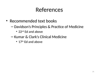39
References
• Recommended text books
– Davidson’s Principles & Practice of Medicine
• 22nd
Ed and above
– Kumar & Clark’s Clinical Medicine
• 17th
Ed and above
 