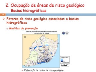 2. Ocupação de áreas de risco geológico
          Bacias hidrográficas
29


  Fatores de risco geológico associados a bacias
   hidrográficas
        Medidas de prevenção




                    Elaboração de cartas de risco geológico.
 