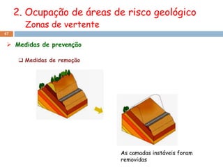 2. Ocupação de áreas de risco geológico
        Zonas de vertente
47


  Medidas de prevenção

       Medidas de remoção




                             As camadas instáveis foram
                             removidas
 