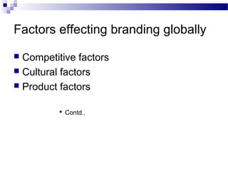 Factors effecting branding globally

 Competitive factors
 Cultural factors
 Product factors


           Contd..
 