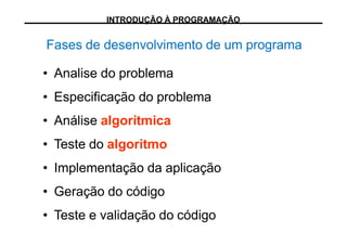 Fases de desenvolvimento de um programa
• Analise do problema
• Especificação do problema
• Análise algorítmica
• Teste do algoritmo
• Implementação da aplicação
• Geração do código
• Teste e validação do código
INTRODUÇÃO À PROGRAMAÇÃO
 