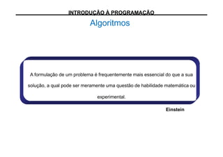 A formulação de um problema é frequentemente mais essencial do que a sua
solução, a qual pode ser meramente uma questão de habilidade matemática ou
experimental.
Einstein
INTRODUÇÃO À PROGRAMAÇÃO
Algoritmos
 