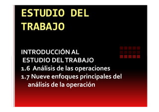 INTRODUCCIÓN AL
 ESTUDIO DEL TRABAJO
1.6 Análisis de las operaciones
1.7 Nueve enfoques principales del
  análisis de la operación
 