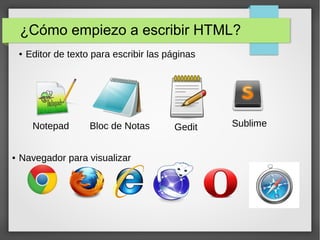 ¿Cómo empiezo a escribir HTML?
● Editor de texto para escribir las páginas
Notepad Bloc de Notas Gedit Sublime
● Navegador para visualizar
 