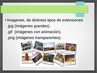 ● Imagenes, de distintos tipos de extensiones
.jpg (imágenes grandes).
.gif (imágenes con animación).
.png (imágenes transparentes).
 