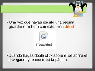 ● Una vez que hayas escrito una página,
guardar el fichero con extensión .html
● Cuando hagas doble click sobre él se abrirá el
navegador y te mostrará la página
 