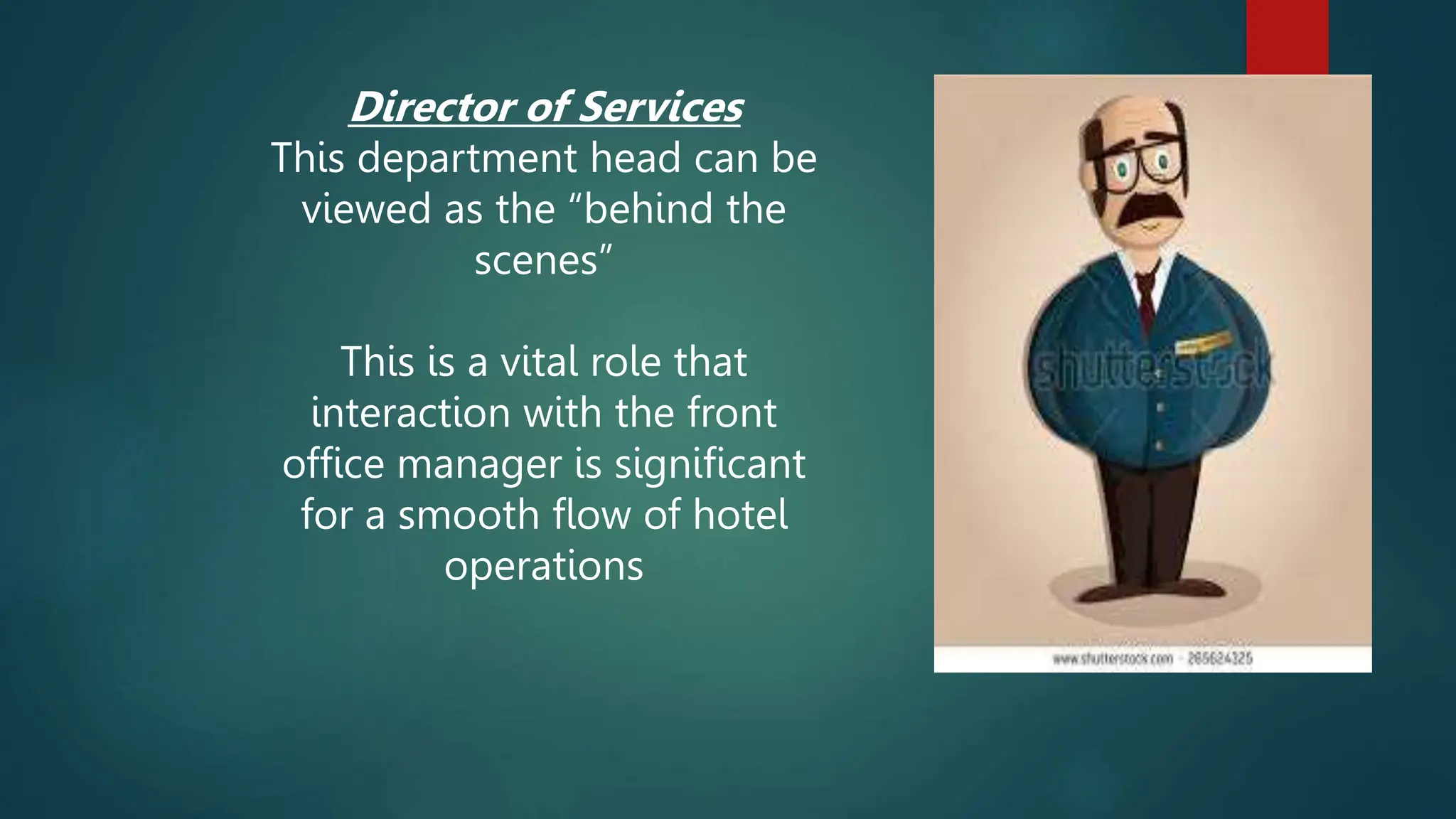 Director of Services
This department head can be
viewed as the “behind the
scenes”
This is a vital role that
interaction with the front
office manager is significant
for a smooth flow of hotel
operations
 