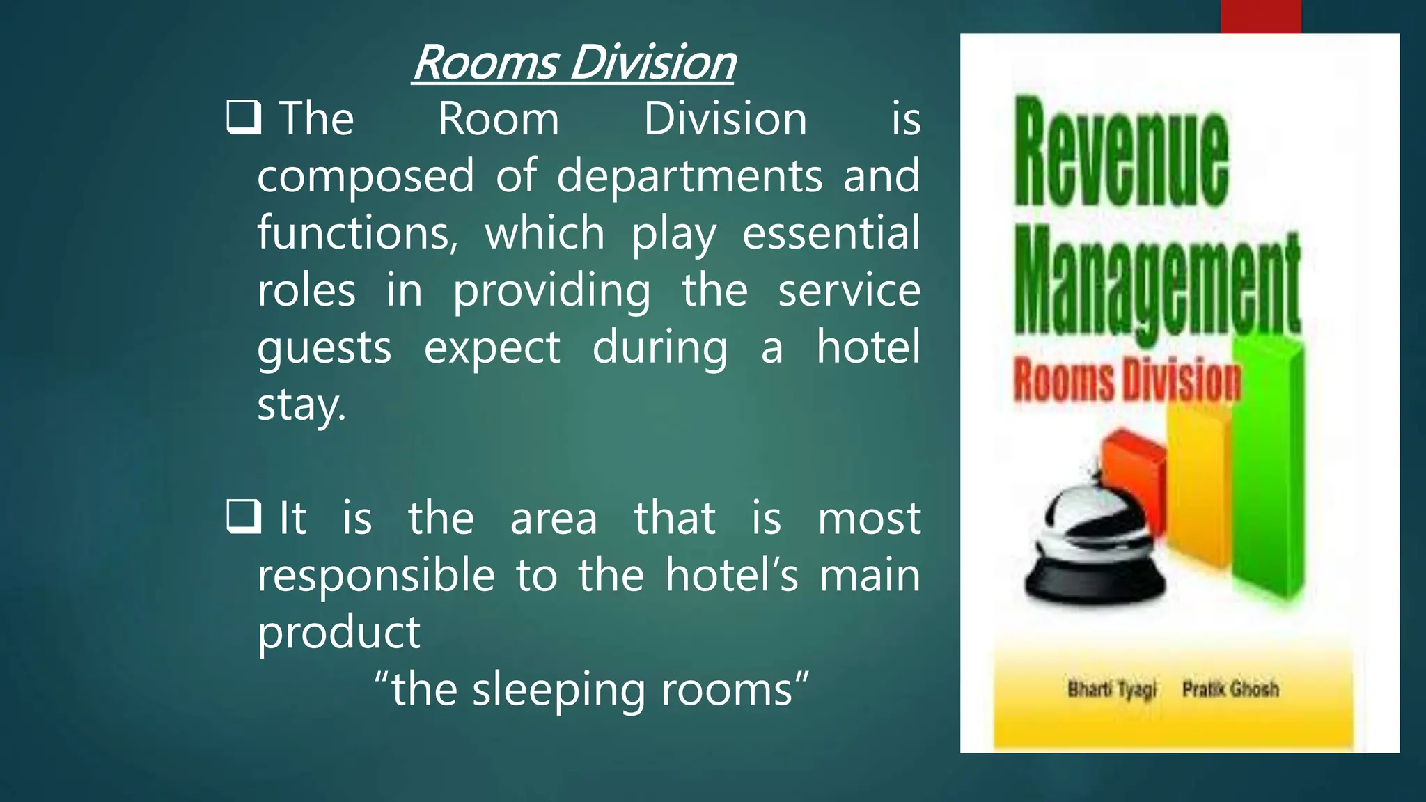 Rooms Division
 The Room Division is
composed of departments and
functions, which play essential
roles in providing the service
guests expect during a hotel
stay.
 It is the area that is most
responsible to the hotel’s main
product
“the sleeping rooms”
 
