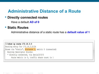 © 2006 Cisco Systems, Inc. All rights reserved. Cisco PublicITE 1 Chapter 6 24
Administrative Distance of a Route
 Directly connected routes
Have a default AD of 0
 Static Routes
Administrative distance of a static route has a default value of 1
 