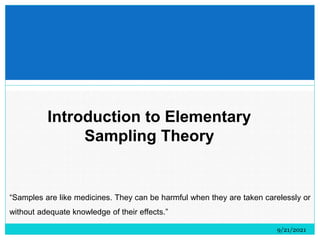 Introduction to Elementary
Sampling Theory
9/21/2021
“Samples are like medicines. They can be harmful when they are taken carelessly or
without adequate knowledge of their effects.”
 