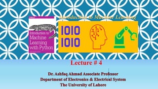 Dr. Ashfaq Ahmad Associate Professor
Department of Electronics & Electrical System
The University of Lahore
Introduction to Machine Learning
Lecture # 4
 