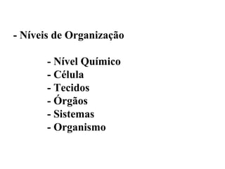 - Níveis de Organização

       - Nível Químico
       - Célula
       - Tecidos
       - Órgãos
       - Sistemas
       - Organismo
 